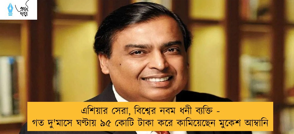 এশিয়ার সেরা, বিশ্বের নবম ধনী ব্যক্তি - গত দু'মাসে ঘণ্টায় ৯৫ কোটি টাকা করে কামিয়েছেন মুকেশ আম্বানি