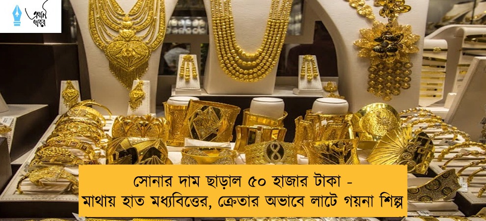 সোনার দাম ছাড়াল ৫০ হাজার টাকা - মাথায় হাত মধ্যবিত্তের, ক্রেতার অভাবে লাটে গয়না শিল্প