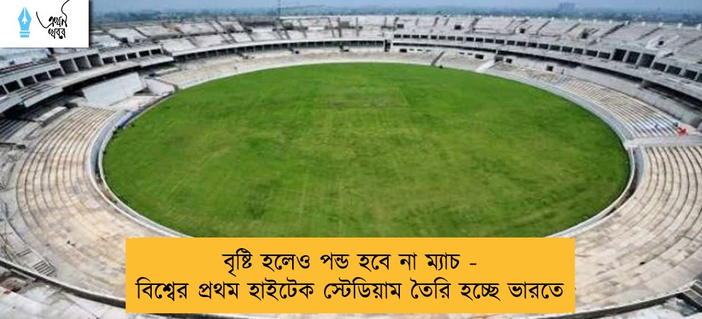 বৃষ্টি হলেও পন্ড হবে না ম্যাচ - বিশ্বের প্রথম হাইটেক স্টেডিয়াম তৈরি হচ্ছে ভারতে