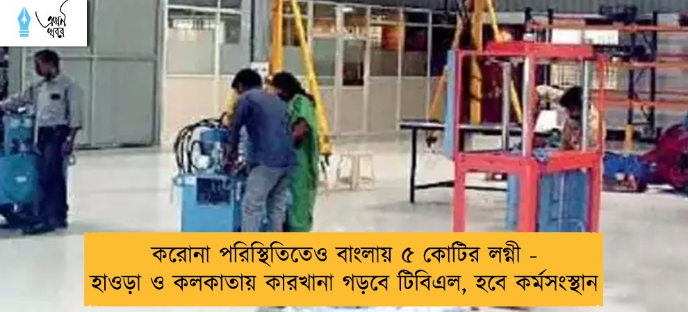 করোনা পরিস্থিতিতেও বাংলায় ৫ কোটির লগ্নী - হাওড়া ও কলকাতায় কারখানা গড়বে টিবিএল, হবে কর্মসংস্থান