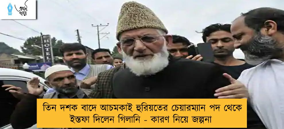 তিন দশক বাদে আচমকাই হুরিয়তের চেয়ারম্যান পদ থেকে ইস্তফা দিলেন গিলানি - কারণ নিয়ে জল্পনা