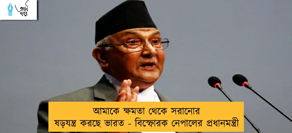 আমাকে ক্ষমতা থেকে সরানোর ষড়যন্ত্র করছে ভারত - বিস্ফোরক নেপালের প্রধানমন্ত্রী