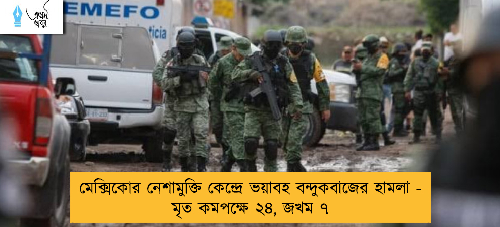 মেক্সিকোর নেশামুক্তি কেন্দ্রে ভয়াবহ বন্দুকবাজের হামলা - মৃত কমপক্ষে ২৪, জখম ৭