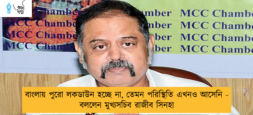 বাংলায় পুরো লকডাউন হচ্ছে না, তেমন পরিস্থিতি এখনও আসেনি - বললেন মুখ্যসচিব রাজীব সিনহা