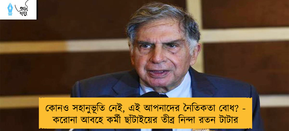 কোনও সহানুভূতি নেই, এই আপনাদের নৈতিকতা বোধ? - করোনা আবহে কর্মী ছাঁটাইয়ের তীব্র নিন্দা রতন টাটার