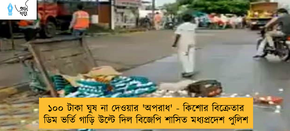 ১০০ টাকা ঘুষ না দেওয়ার 'অপরাধ' - কিশোর বিক্রেতার ডিম ভর্তি গাড়ি উল্টে দিল বিজেপি শাসিত মধ্যপ্রদেশ পুলিশ