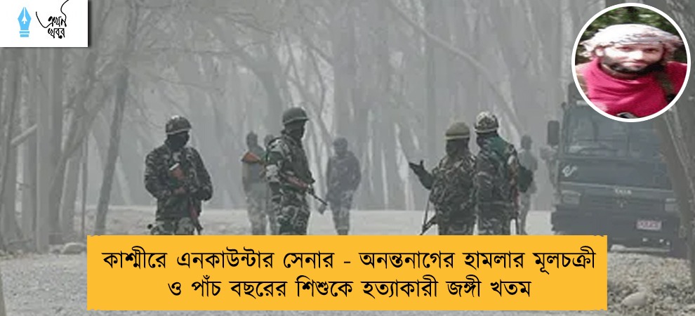 কাশ্মীরে এনকাউন্টার সেনার - অনন্তনাগের হামলার মূলচক্রী ও পাঁচ বছরের শিশুকে হত্যাকারী জঙ্গী খতম