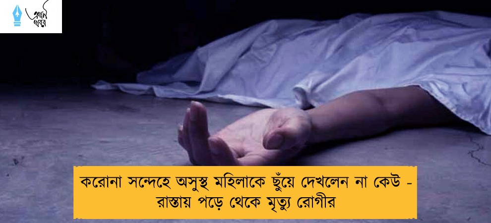 করোনা সন্দেহে অসুস্থ মহিলাকে ছুঁয়ে দেখলেন না কেউ - রাস্তায় পড়ে থেকে মৃত্যু রোগীর