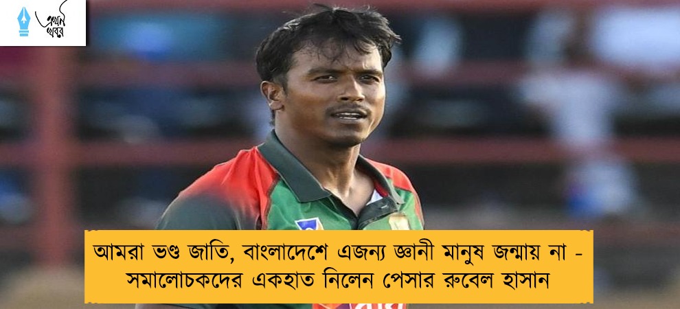 আমরা ভণ্ড জাতি, বাংলাদেশে এজন্য জ্ঞানী মানুষ জন্মায় না - সমালোচকদের একহাত নিলেন পেসার রুবেল হাসান