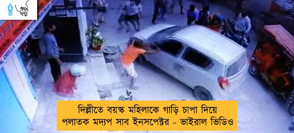 দিল্লীতে বয়স্ক মহিলাকে গাড়ি চাপা দিয়ে পলাতক মদ্যপ সাব ইনসপেক্টর - ভাইরাল ভিডিও