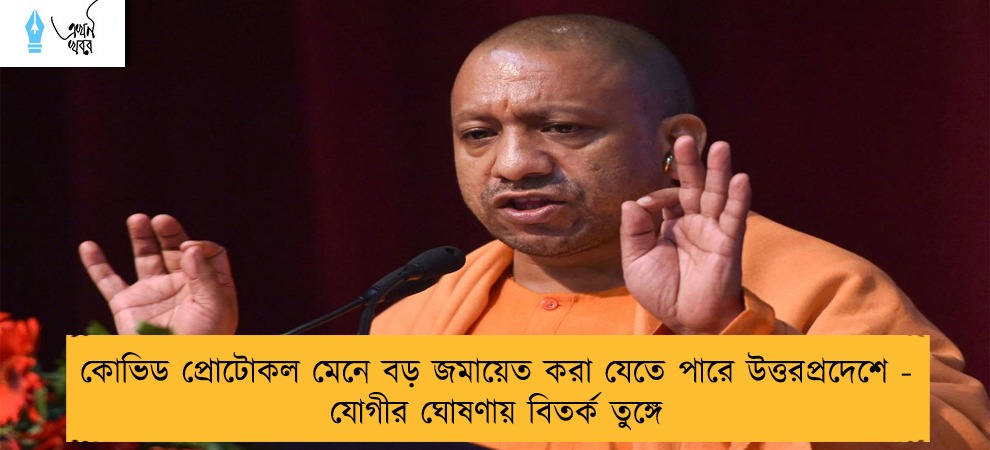 কোভিড প্রোটোকল মেনে বড় জমায়েত করা যেতে পারে উত্তরপ্রদেশে - যোগীর ঘোষণায় বিতর্ক তুঙ্গে
