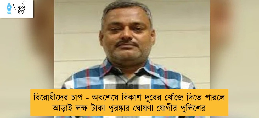 বিরোধীদের চাপ - অবশেষে বিকাশ দুবের খোঁজে দিতে পারলে আড়াই লক্ষ টাকা পুরষ্কার ঘোষণা যোগীর পুলিশের