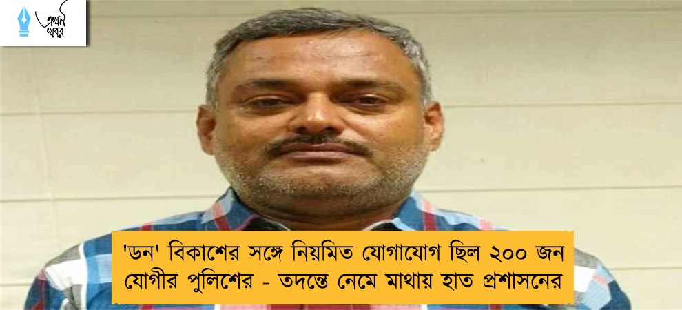 'ডন' বিকাশের সঙ্গে নিয়মিত যোগাযোগ ছিল ২০০ জন যোগীর পুলিশের - তদন্তে নেমে মাথায় হাত প্রশাসনের