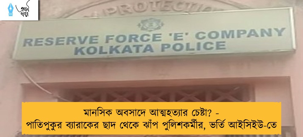 মানসিক অবসাদে আত্মহত্যার চেষ্টা? - পাতিপুকুর ব্যারাকের ছাদ থেকে ঝাঁপ পুলিশকর্মীর, ভর্তি আইসিইউ-তে