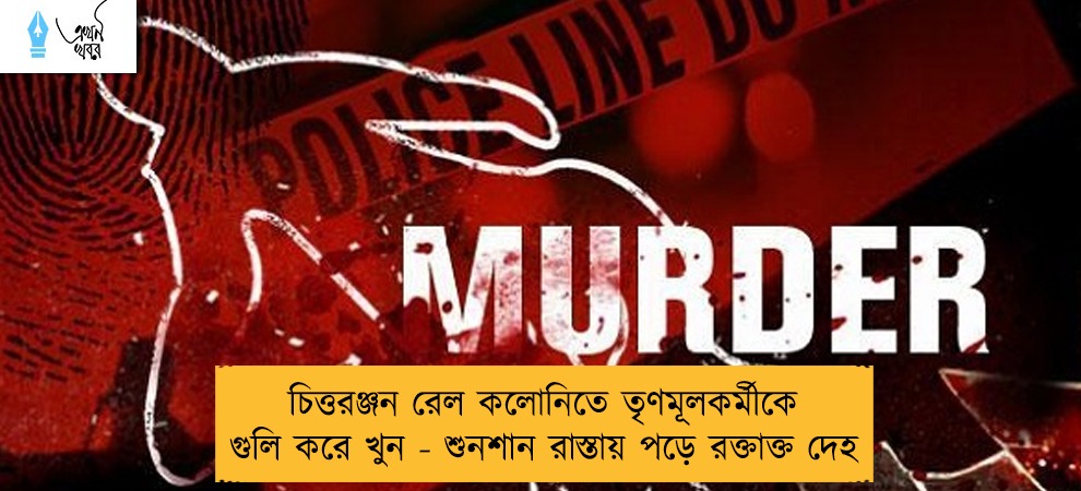 চিত্তরঞ্জন রেল কলোনিতে তৃণমূলকর্মীকে গুলি করে খুন - শুনশান রাস্তায় পড়ে রক্তাক্ত দেহ