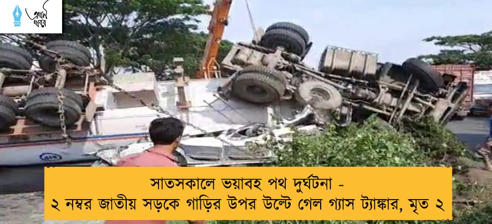 সাতসকালে ভয়াবহ পথ দুর্ঘটনা - ২ নম্বর জাতীয় সড়কে গাড়ির উপর উল্টে গেল গ্যাস ট্যাঙ্কার, মৃত ২