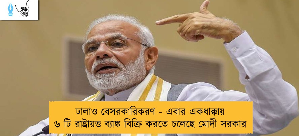 ঢালাও বেসরকারিকরণ - এবার একধাক্কায় ৬ টি রাষ্ট্রায়ত্ত ব্যাঙ্ক বিক্রি করতে চলেছে মোদী সরকার