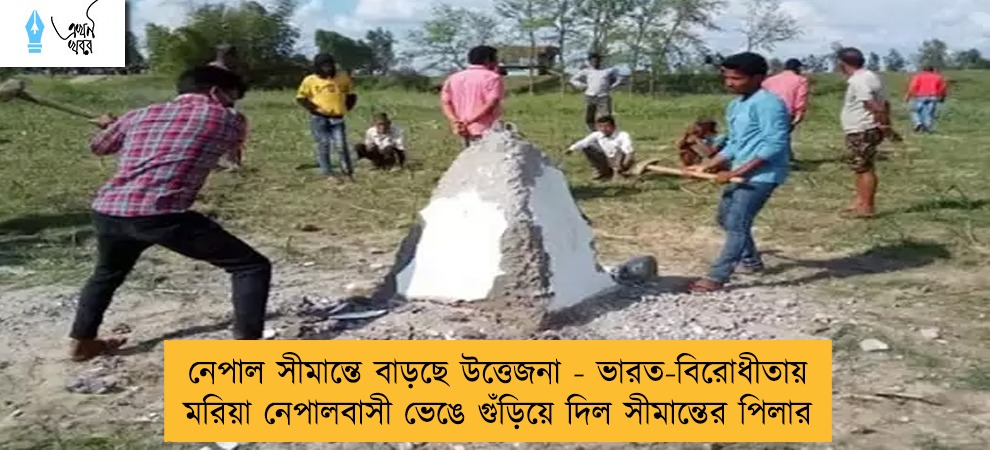 নেপাল সীমান্তে বাড়ছে উত্তেজনা - ভারত-বিরোধীতায় মরিয়া নেপালবাসী ভেঙে গুঁড়িয়ে দিল সীমান্তের পিলার