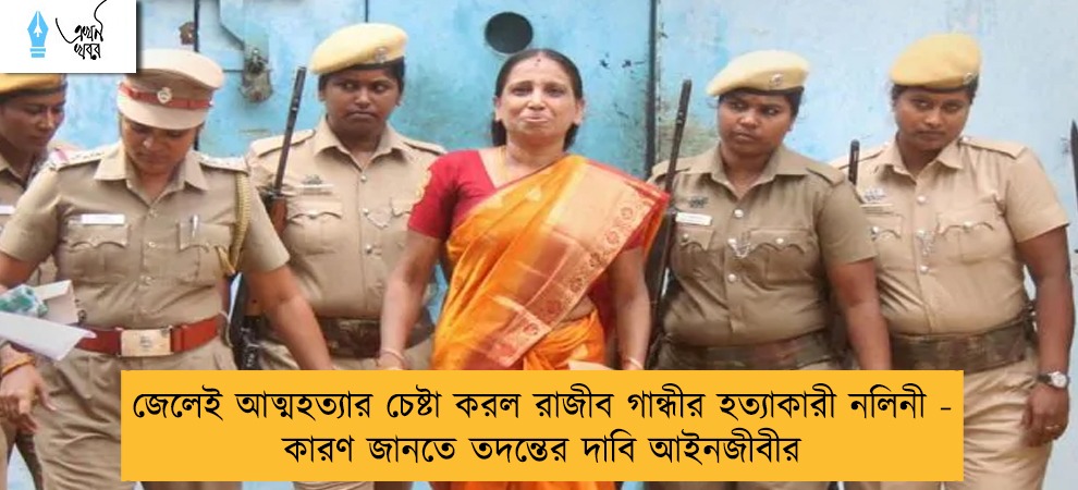 জেলেই আত্মহত্যার চেষ্টা করল রাজীব গান্ধীর হত্যাকারী নলিনী - কারণ জানতে তদন্তের দাবি আইনজীবীর