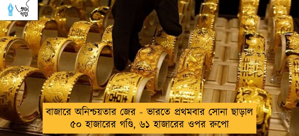 বাজারে অনিশ্চয়তার জের - ভারতে প্রথমবার সোনা ছাড়াল ৫০ হাজারের গণ্ডি, ৬১ হাজারের ওপর রুপো