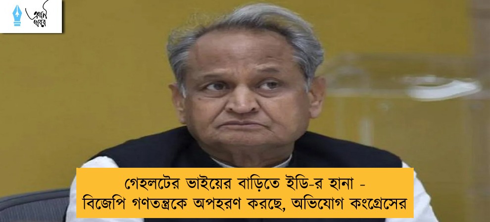 গেহলটের ভাইয়ের বাড়িতে ইডি-র হানা - বিজেপি গণতন্ত্রকে অপহরণ করছে, অভিযোগ কংগ্রেসের