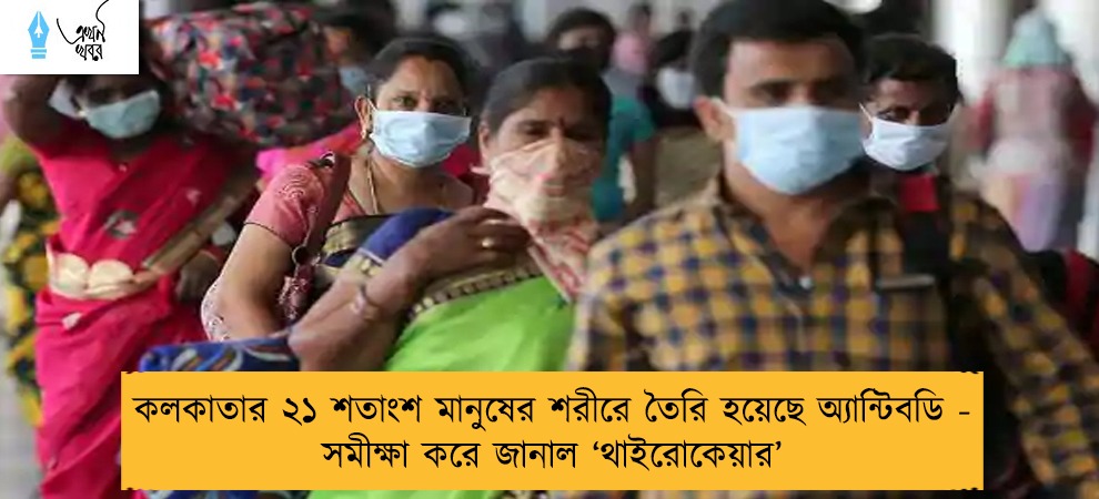 কলকাতার ২১ শতাংশ মানুষের শরীরে তৈরি হয়েছে অ্যান্টিবডি - সমীক্ষা করে জানাল ‘‌থাইরোকেয়ার’‌