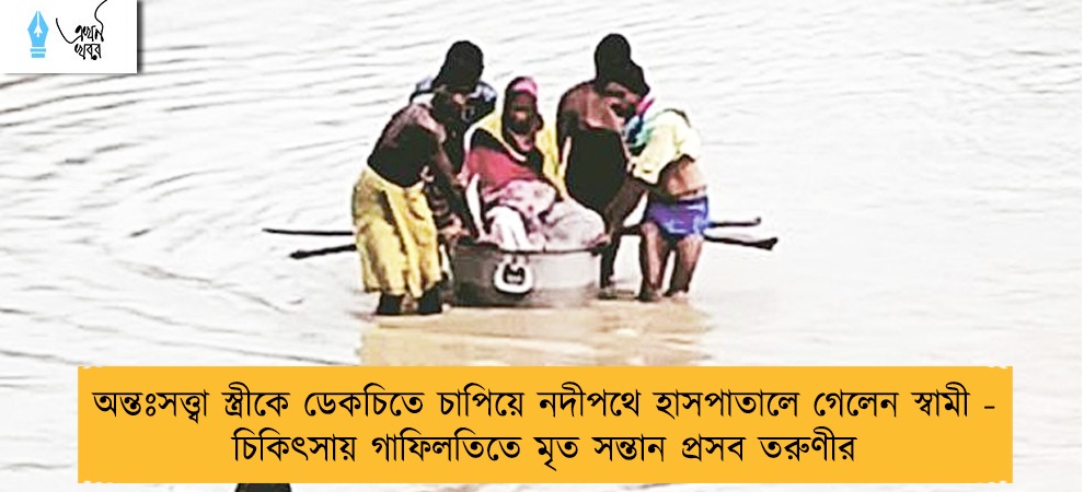 অন্তঃসত্ত্বা স্ত্রীকে ডেকচিতে চাপিয়ে নদীপথে হাসপাতালে গেলেন স্বামী - চিকিৎসায় গাফিলতিতে মৃত সন্তান প্রসব তরুণীর