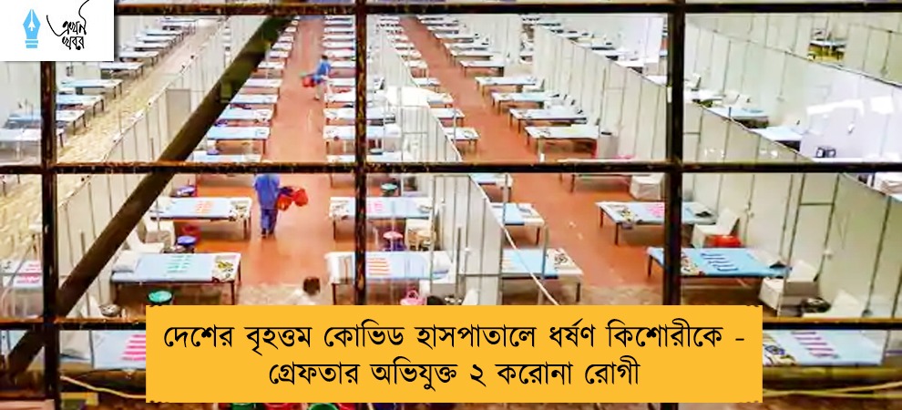 দেশের বৃহত্তম কোভিড হাসপাতালে ধর্ষণ কিশোরীকে - গ্রেফতার অভিযুক্ত ২ করোনা রোগী