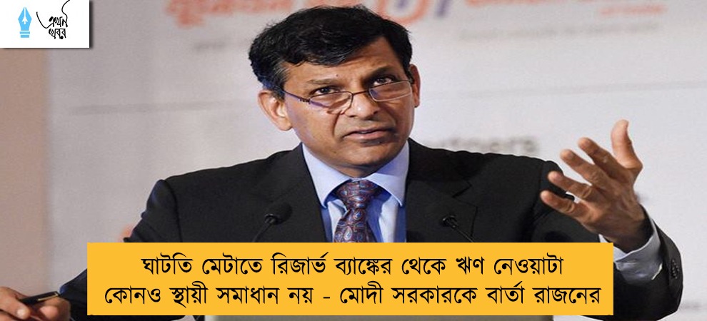 ঘাটতি মেটাতে রিজার্ভ ব্যাঙ্কের থেকে ঋণ নেওয়াটা কোনও স্থায়ী সমাধান নয় - মোদী সরকারকে বার্তা রাজনের