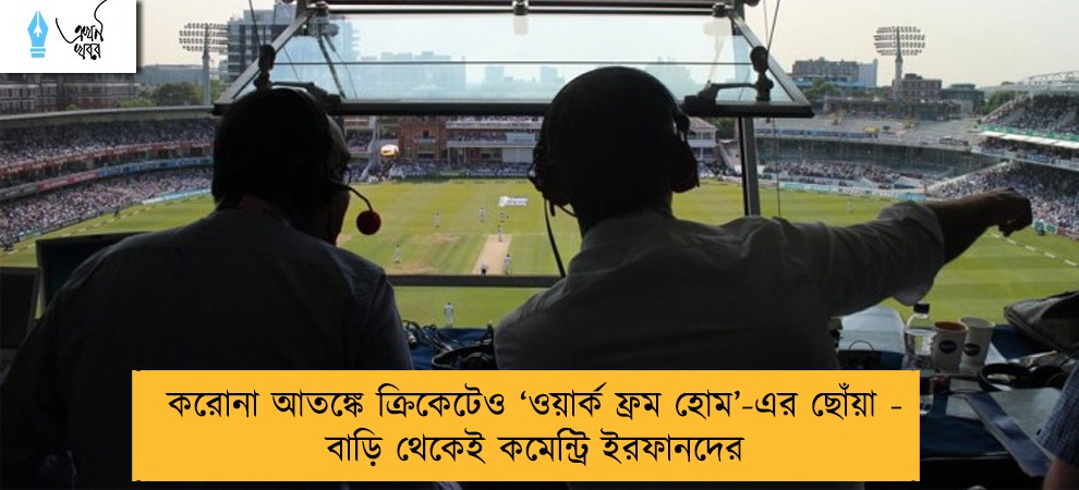 করোনা আতঙ্কে ক্রিকেটেও ‘ওয়ার্ক ফ্রম হোম’-এর ছোঁয়া - বাড়ি থেকেই কমেন্ট্রি ইরফানদের