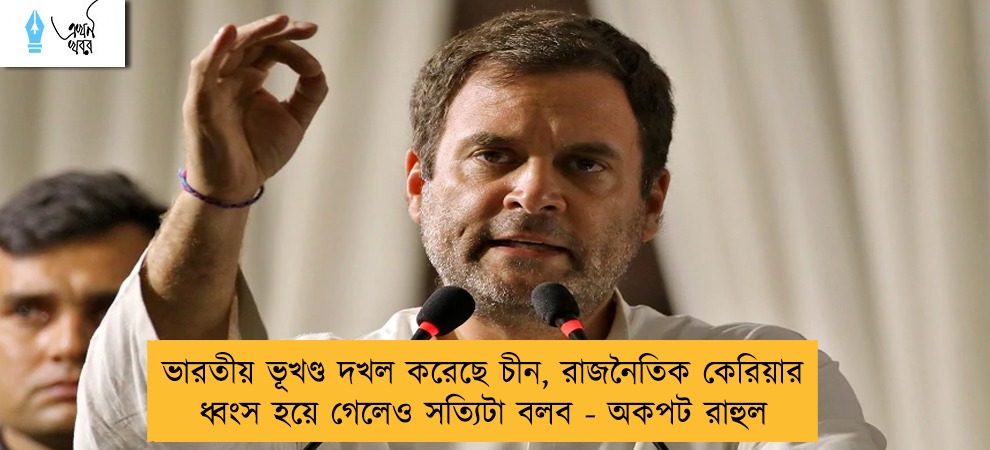 ভারতীয় ভূখণ্ড দখল করেছে চীন, রাজনৈতিক কেরিয়ার ধ্বংস হয়ে গেলেও সত্যিটা বলব - অকপট রাহুল