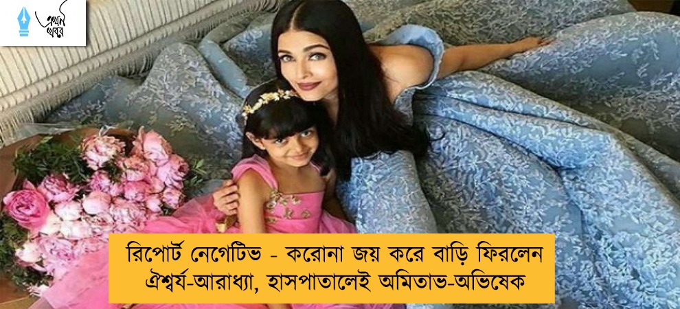 রিপোর্ট নেগেটিভ - করোনা জয় করে বাড়ি ফিরলেন ঐশ্বর্য-আরাধ্যা, হাসপাতালেই অমিতাভ-অভিষেক