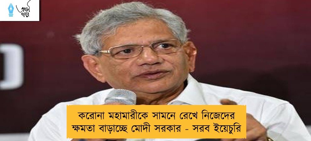 করোনা মহামারীকে সামনে রেখে নিজেদের ক্ষমতা বাড়াচ্ছে মোদী সরকার - সরব ইয়েচুরি