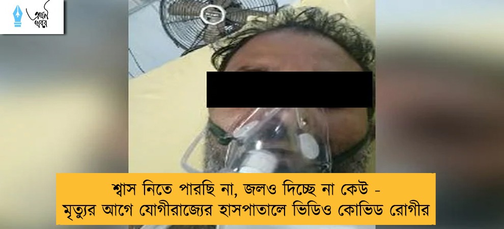 শ্বাস নিতে পারছি না, জলও দিচ্ছে না কেউ - মৃত্যুর আগে যোগীরাজ্যের হাসপাতালে ভিডিও কোভিড রোগীর