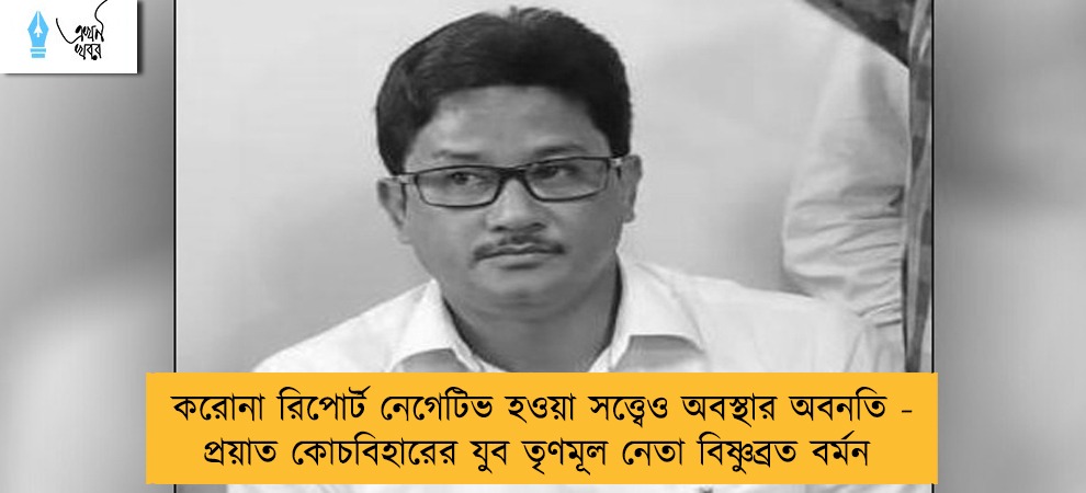 করোনা রিপোর্ট নেগেটিভ হওয়া সত্ত্বেও অবস্থার অবনতি - প্রয়াত কোচবিহারের যুব তৃণমূল নেতা বিষ্ণুব্রত বর্মন