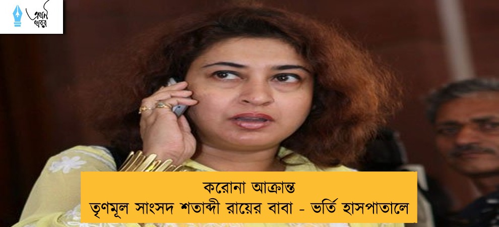 করোনা আক্রান্ত তৃণমূল সাংসদ শতাব্দী রায়ের বাবা - ভর্তি হাসপাতালে