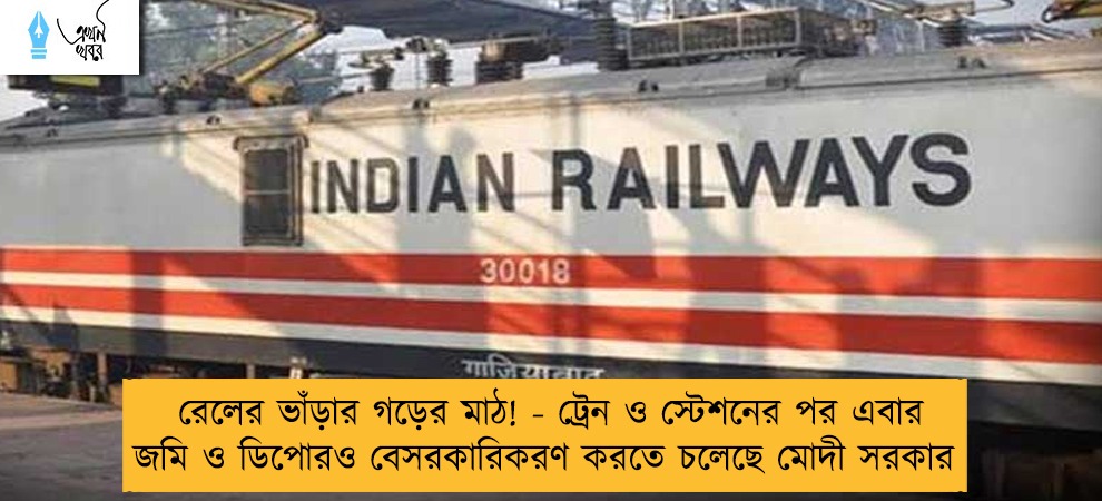 রেলের ভাঁড়ার গড়ের মাঠ! - ট্রেন ও স্টেশনের পর এবার জমি ও ডিপোরও বেসরকারিকরণ করতে চলেছে মোদী সরকার