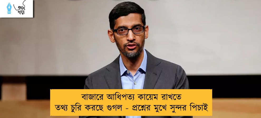 বাজারে আধিপত্য কায়েম রাখতে তথ্য চুরি করছে গুগল - প্রশ্নের মুখে সুন্দর পিচাই