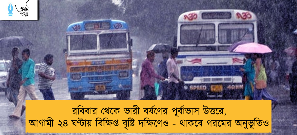 রবিবার থেকে ভারী বর্ষণের পূর্বাভাস উত্তরে, আগামী ২৪ ঘণ্টায় বিক্ষিপ্ত বৃষ্টি দক্ষিণেও - থাকবে গরমের অনুভূতিও