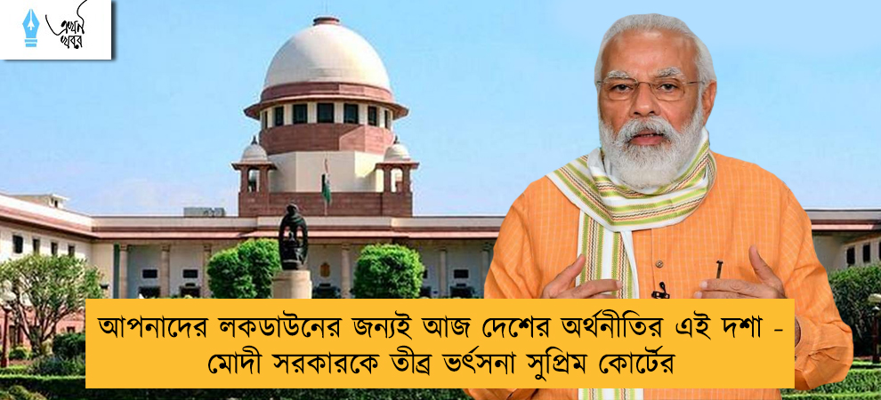 আপনাদের লকডাউনের জন্যই আজ দেশের অর্থনীতির এই দশা - মোদী সরকারকে তীব্র ভর্ৎসনা সুপ্রিম কোর্টের