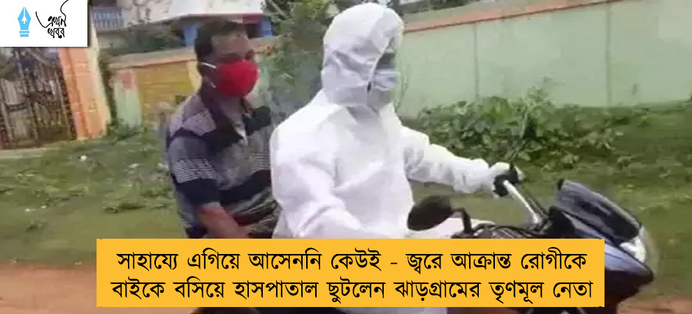 সাহায্যে এগিয়ে আসেননি কেউই - জ্বরে আক্রান্ত রোগীকে বাইকে বসিয়ে হাসপাতাল ছুটলেন ঝাড়গ্রামের তৃণমূল নেতা