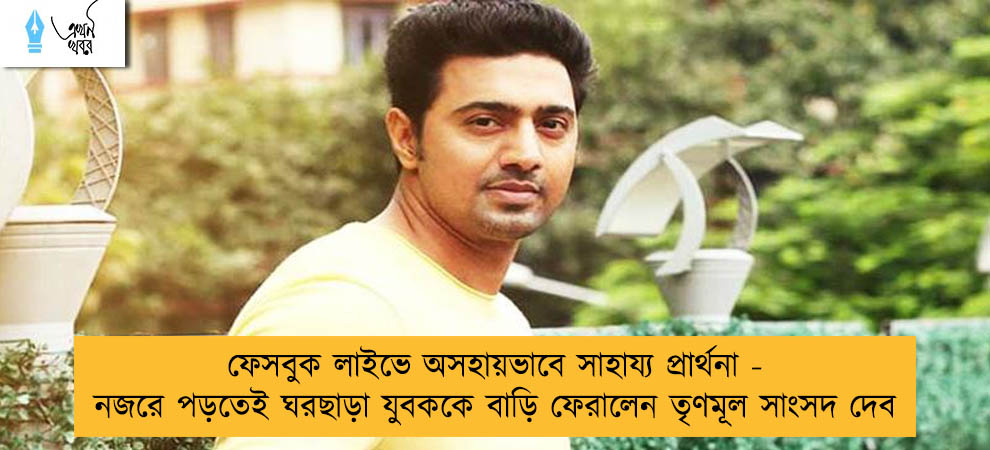 ফেসবুক লাইভে অসহায়ভাবে সাহায্য প্রার্থনা - নজরে পড়তেই ঘরছাড়া যুবককে বাড়ি ফেরালেন তৃণমূল সাংসদ দেব