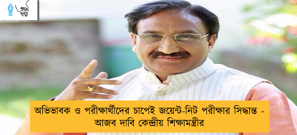 অভিভাবক ও পরীক্ষার্থীদের চাপেই জয়েন্ট-নিট পরীক্ষার সিদ্ধান্ত - আজব দাবি কেন্দ্রীয় শিক্ষামন্ত্রীর