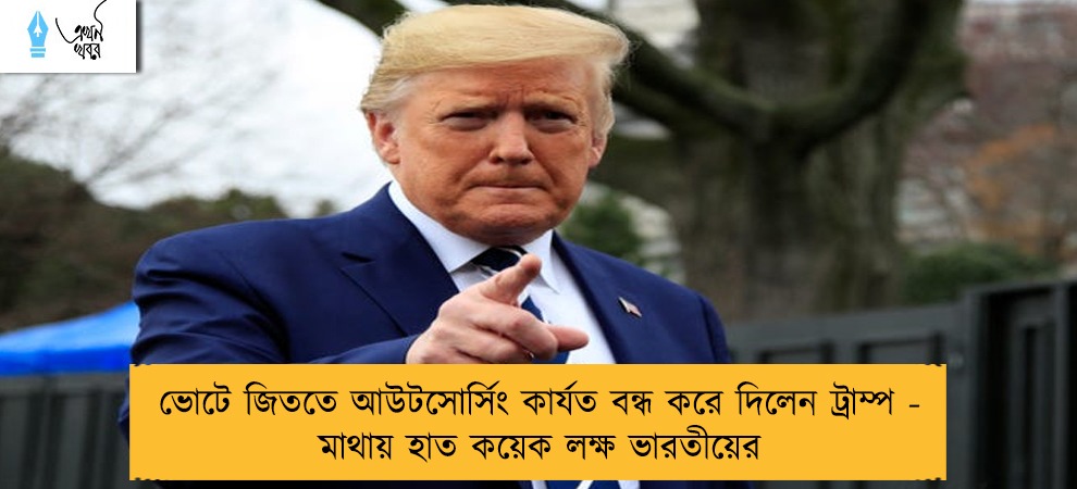 ভোটে জিততে আউটসোর্সিং কার্যত বন্ধ করে দিলেন ট্রাম্প - মাথায় হাত কয়েক লক্ষ ভারতীয়ের