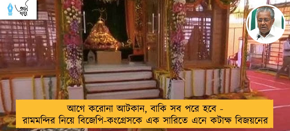 আগে করোনা আটকান, বাকি সব পরে হবে - রামমন্দির নিয়ে বিজেপি-কংগ্রেসকে এক সারিতে এনে কটাক্ষ বিজয়নের