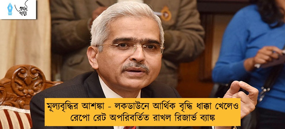 মূল্যবৃদ্ধির আশঙ্কা - লকডাউনে আর্থিক বৃদ্ধি ধাক্কা খেলেও রেপো রেট অপরিবর্তিত রাখল রিজার্ভ ব্যাঙ্ক