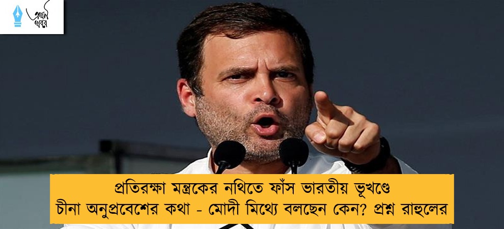 প্রতিরক্ষা মন্ত্রকের নথিতে ফাঁস ভারতীয় ভূখণ্ডে চীনা অনুপ্রবেশের কথা - মোদী মিথ্যে বলছেন কেন? প্রশ্ন রাহুলের