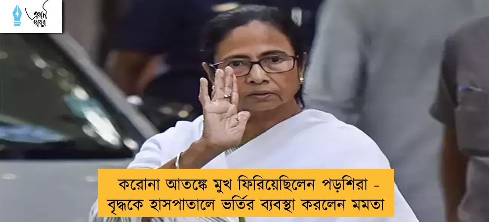 করোনা আতঙ্কে মুখ ফিরিয়েছিলেন পড়শিরা - বৃদ্ধকে হাসপাতালে ভর্তির ব্যবস্থা করলেন মমতা