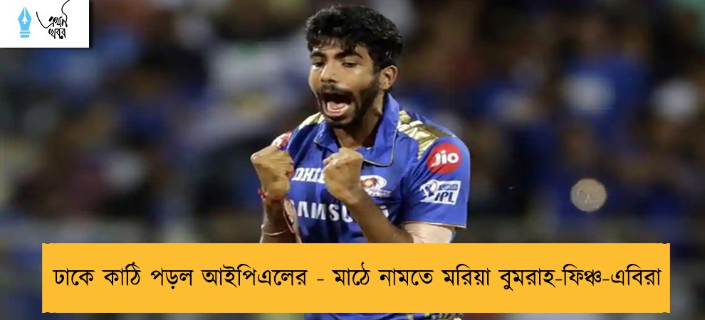 ঢাকে কাঠি পড়ল আইপিএলের - মাঠে নামতে মরিয়া বুমরাহ-ফিঞ্চ-এবিরা