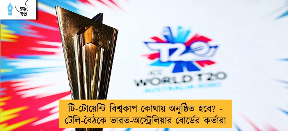 টি-টোয়েন্টি বিশ্বকাপ কোথায় অনুষ্ঠিত হবে? - টেলি-বৈঠকে ভারত-অস্ট্রেলিয়ার বোর্ডের কর্তারা